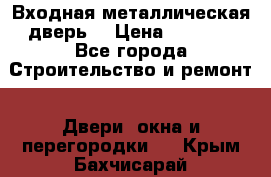 Входная металлическая дверь  › Цена ­ 2 800 - Все города Строительство и ремонт » Двери, окна и перегородки   . Крым,Бахчисарай